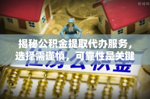 黑山揭秘公积金提取代办服务，选择需谨慎，可靠性是关键