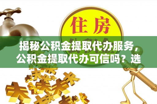 黑山揭秘公积金提取代办服务，公积金提取代办可信吗？选择前你需要知道的真相