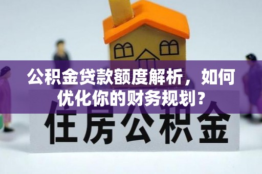 黑山公积金贷款额度解析，如何优化你的财务规划？