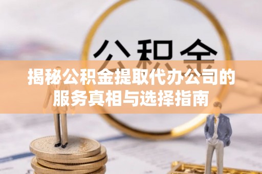 黑山揭秘公积金提取代办公司的服务真相与选择指南