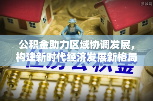 黑山公积金助力区域协调发展，构建新时代经济发展新格局