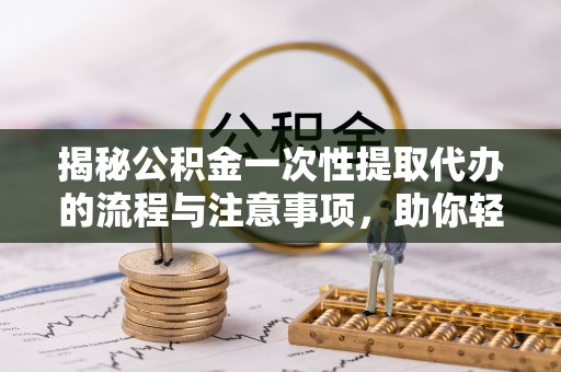 黑山揭秘公积金一次性提取代办的流程与注意事项，助你轻松搞定财务规划