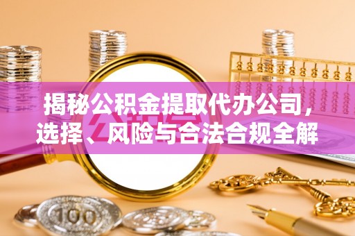 黑山揭秘公积金提取代办公司，选择、风险与合法合规全解析