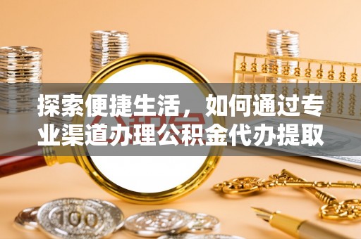 黑山探索便捷生活，如何通过专业渠道办理公积金代办提取业务