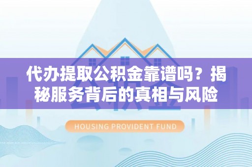 黑山代办提取公积金靠谱吗？揭秘服务背后的真相与风险