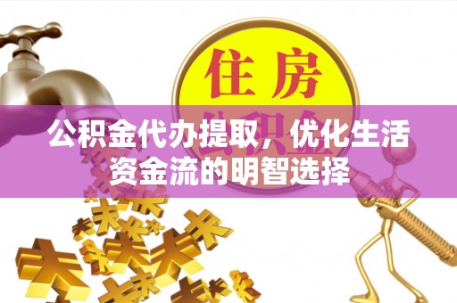 黑山公积金代办提取，优化生活资金流的明智选择