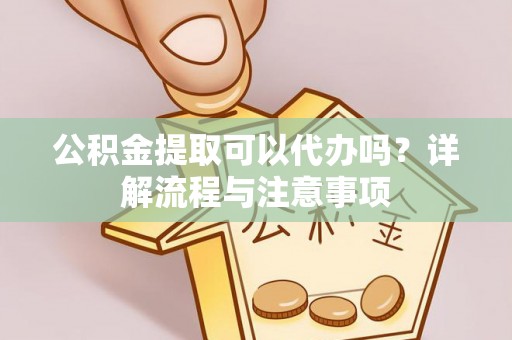 黑山公积金提取可以代办吗？详解流程与注意事项