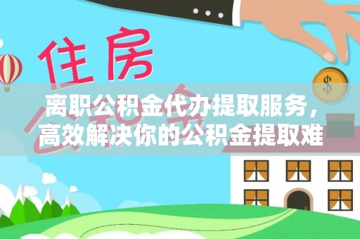 黑山离职公积金代办提取服务，高效解决你的公积金提取难题