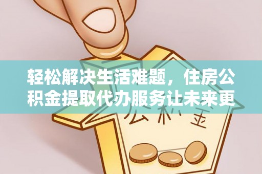 黑山轻松解决生活难题，住房公积金提取代办服务让未来更安心