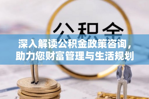 黑山深入解读公积金政策咨询，助力您财富管理与生活规划
