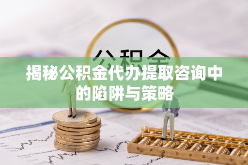 黑山揭秘公积金代办提取咨询中的陷阱与策略