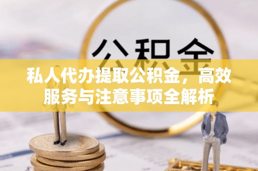 黑山私人代办提取公积金，高效服务与注意事项全解析