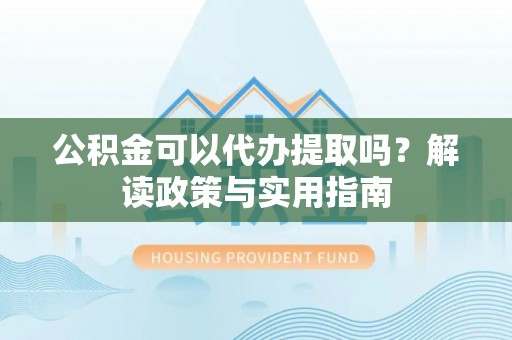 黑山公积金可以代办提取吗？解读政策与实用指南