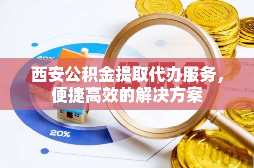 黑山西安公积金提取代办服务，便捷高效的解决方案