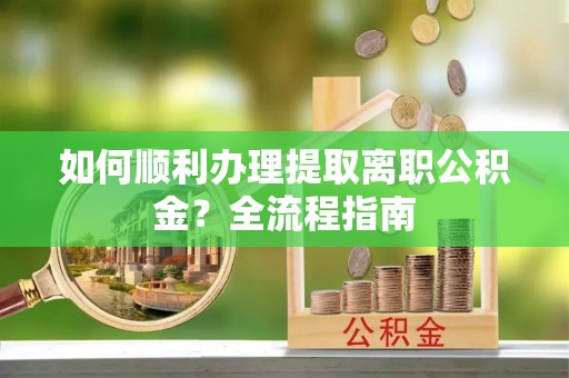 黑山如何顺利办理提取离职公积金？全流程指南