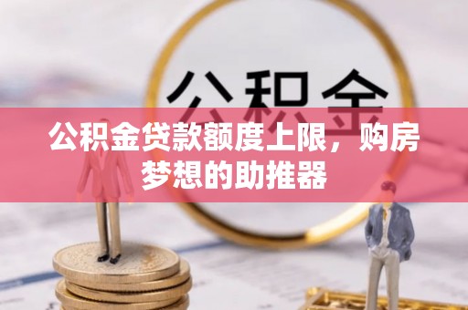 黑山公积金贷款额度上限，购房梦想的助推器