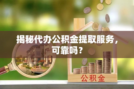 黑山揭秘代办公积金提取服务，可靠吗？