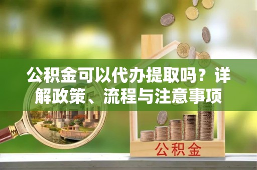 黑山公积金可以代办提取吗？详解政策、流程与注意事项