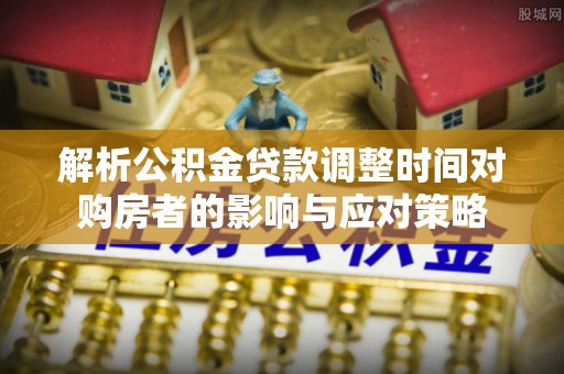 黑山解析公积金贷款调整时间对购房者的影响与应对策略