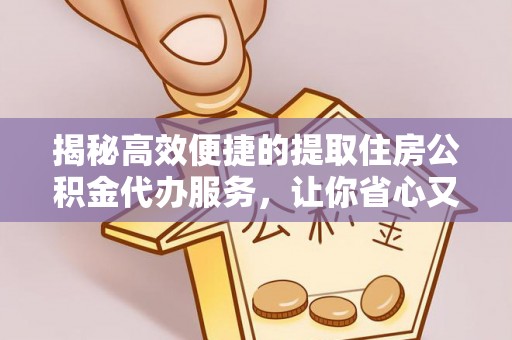 黑山揭秘高效便捷的提取住房公积金代办服务，让你省心又省力