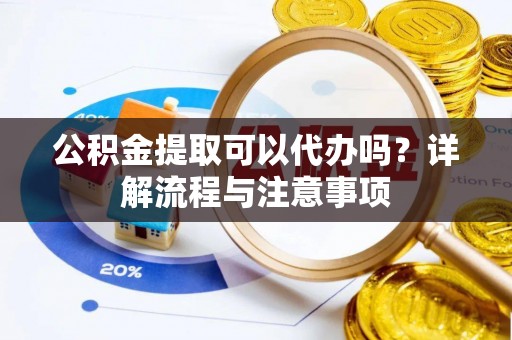 黑山公积金提取可以代办吗？详解流程与注意事项