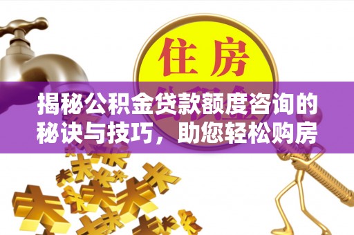黑山揭秘公积金贷款额度咨询的秘诀与技巧，助您轻松购房！