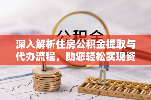 黑山深入解析住房公积金提取与代办流程，助您轻松实现资金利用最大化