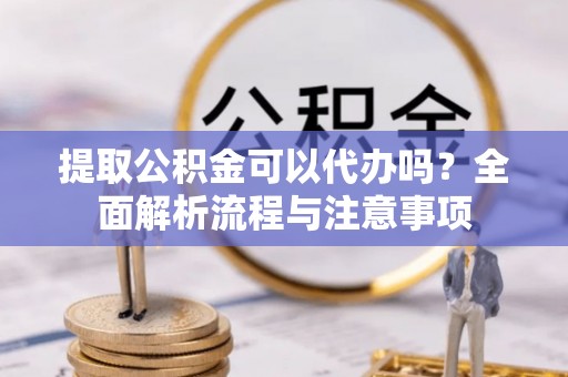 黑山提取公积金可以代办吗？全面解析流程与注意事项