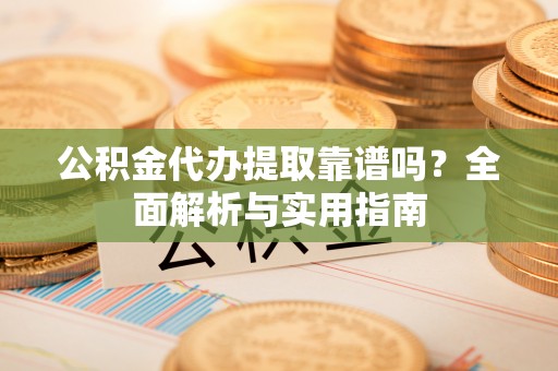 黑山公积金代办提取靠谱吗？全面解析与实用指南