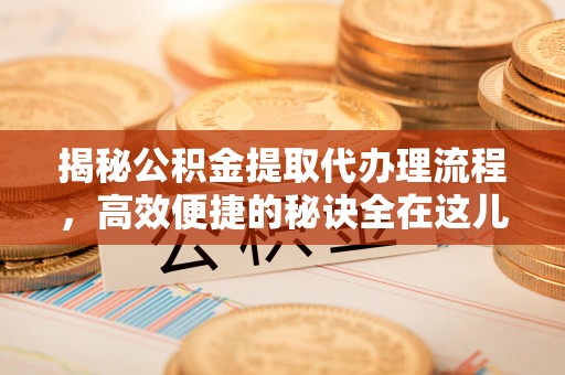 黑山揭秘公积金提取代办理流程，高效便捷的秘诀全在这儿