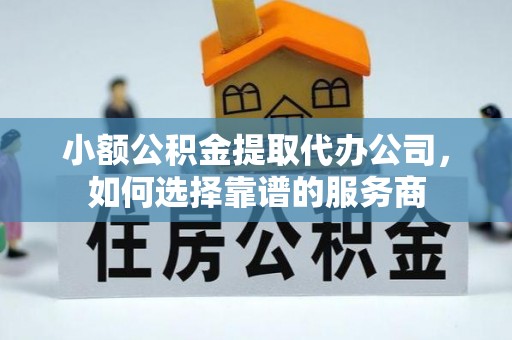 黑山小额公积金提取代办公司，如何选择靠谱的服务商