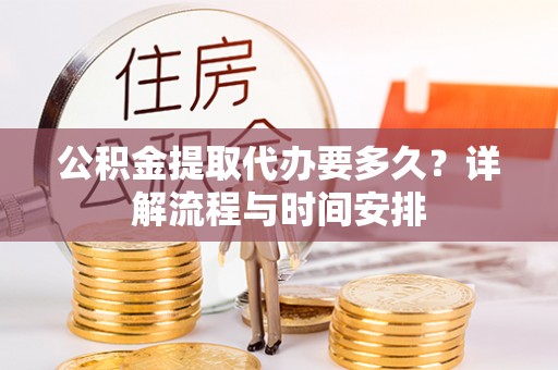 黑山公积金提取代办要多久？详解流程与时间安排