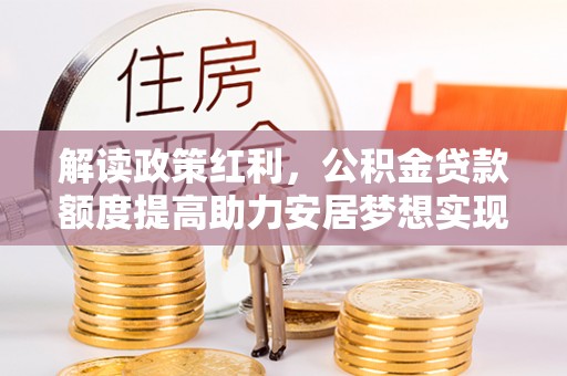 黑山解读政策红利，公积金贷款额度提高助力安居梦想实现