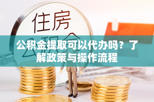 黑山公积金提取可以代办吗？了解政策与操作流程