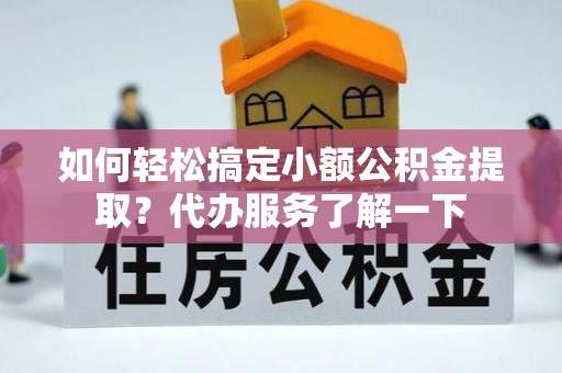 黑山如何轻松搞定小额公积金提取？代办服务了解一下