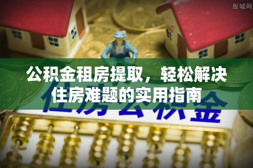 黑山公积金租房提取，轻松解决住房难题的实用指南