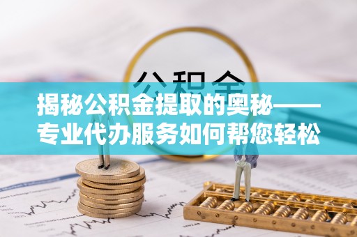 黑山揭秘公积金提取的奥秘——专业代办服务如何帮您轻松搞定