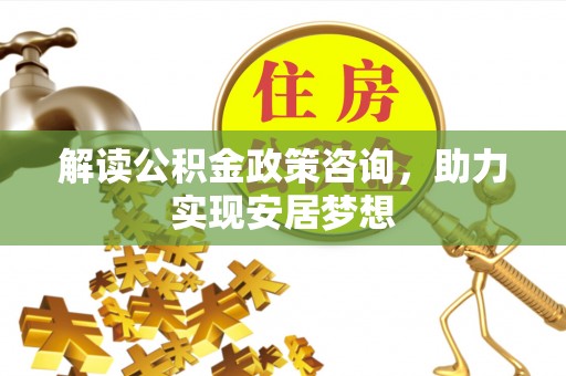 黑山解读公积金政策咨询，助力实现安居梦想