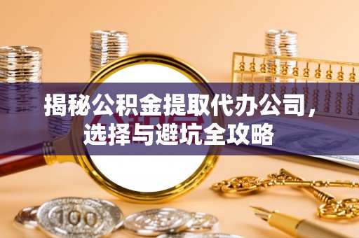 黑山揭秘公积金提取代办公司，选择与避坑全攻略