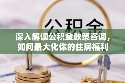 黑山深入解读公积金政策咨询，如何最大化你的住房福利
