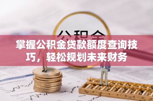 黑山掌握公积金贷款额度查询技巧，轻松规划未来财务