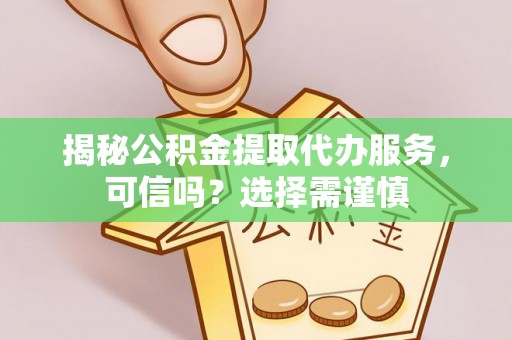 黑山揭秘公积金提取代办服务，可信吗？选择需谨慎