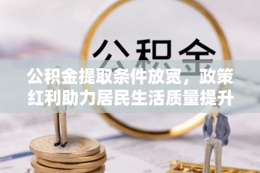 黑山公积金提取条件放宽，政策红利助力居民生活质量提升