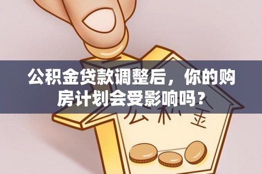 黑山公积金贷款调整后，你的购房计划会受影响吗？