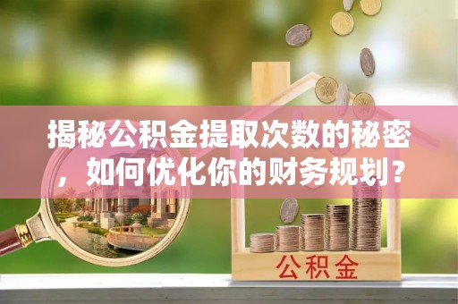 黑山揭秘公积金提取次数的秘密，如何优化你的财务规划？