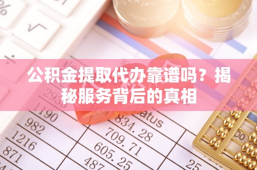 黑山公积金提取代办靠谱吗？揭秘服务背后的真相