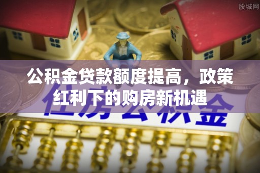 黑山公积金贷款额度提高，政策红利下的购房新机遇