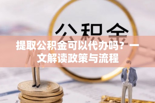 黑山提取公积金可以代办吗？一文解读政策与流程