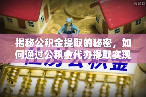 黑山揭秘公积金提取的秘密，如何通过公积金代办提取实现财务自由