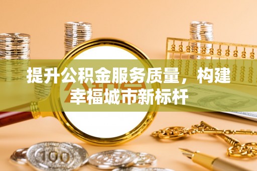 黑山提升公积金服务质量，构建幸福城市新标杆